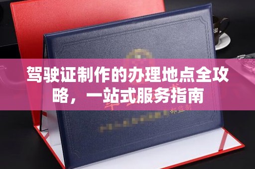 高雄驾驶证制作的办理地点全攻略，一站式服务指南