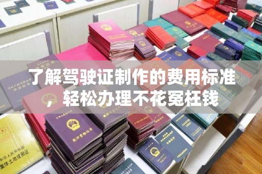 高雄了解驾驶证制作的费用标准，轻松办理不花冤枉钱