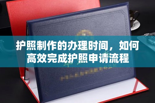 高雄护照制作的办理时间，如何高效完成护照申请流程