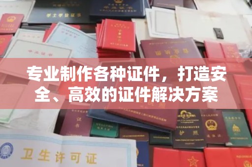 高雄专业制作各种证件，打造安全、高效的证件解决方案